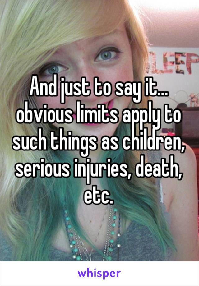 And just to say it… obvious limits apply to such things as children, serious injuries, death, etc.