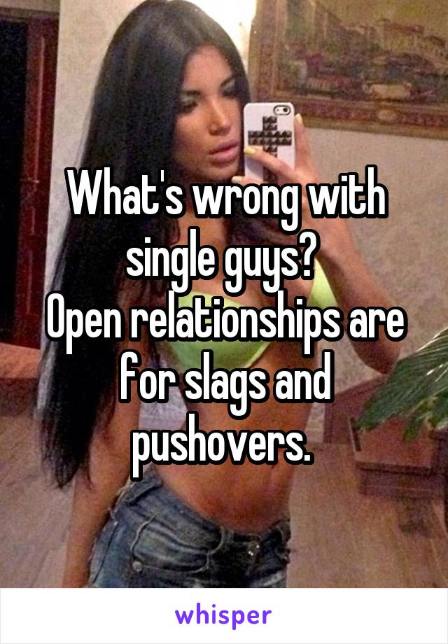 What's wrong with single guys? 
Open relationships are for slags and pushovers. 