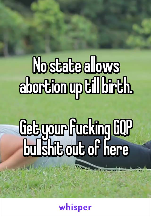 No state allows abortion up till birth.

Get your fucking GQP bullshit out of here