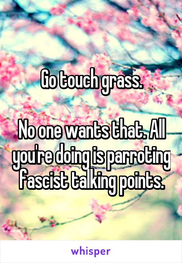 Go touch grass.

No one wants that. All you're doing is parroting fascist talking points.