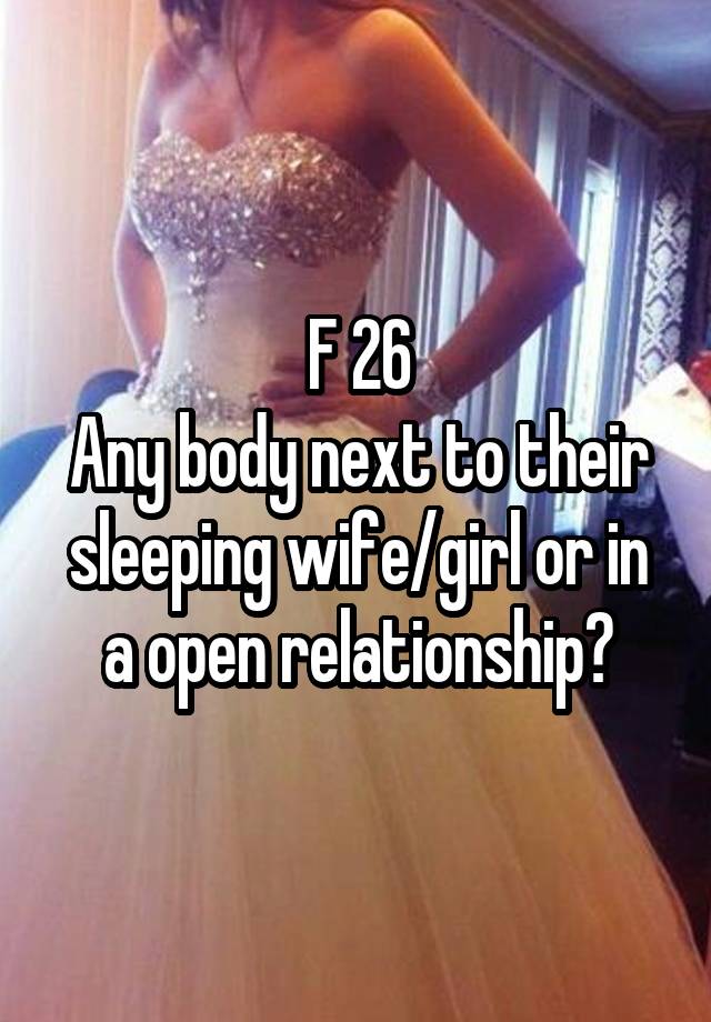 F 26
Any body next to their sleeping wife/girl or in a open relationship?