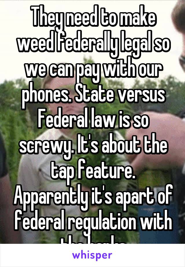 They need to make weed federally legal so we can pay with our phones. State versus Federal law is so screwy. It's about the tap feature. Apparently it's apart of federal regulation with the banks