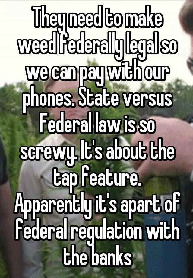 They need to make weed federally legal so we can pay with our phones. State versus Federal law is so screwy. It's about the tap feature. Apparently it's apart of federal regulation with the banks
