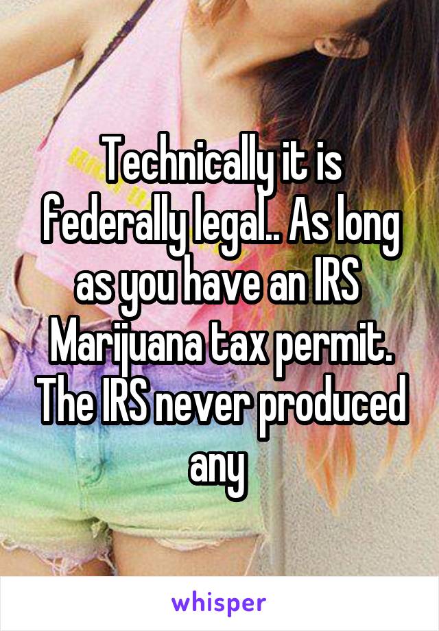 Technically it is federally legal.. As long as you have an IRS  Marijuana tax permit. The IRS never produced any 