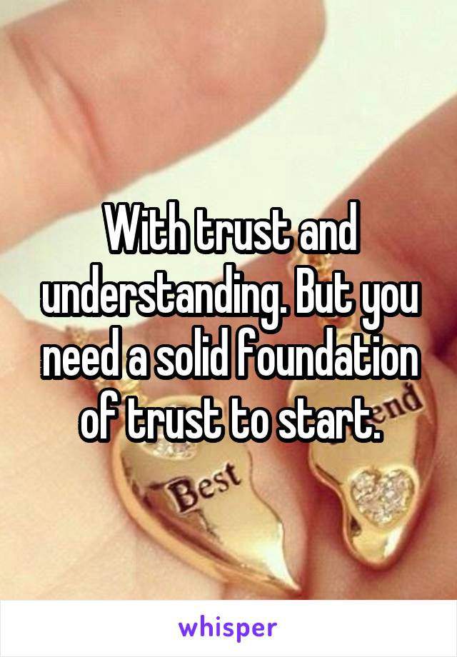 With trust and understanding. But you need a solid foundation of trust to start.