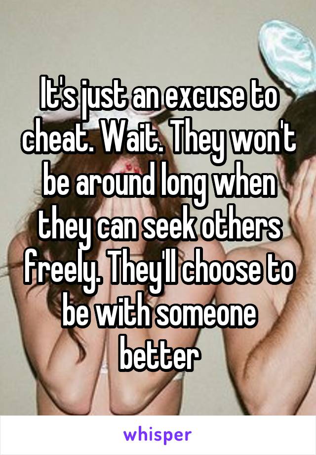 It's just an excuse to cheat. Wait. They won't be around long when they can seek others freely. They'll choose to be with someone better