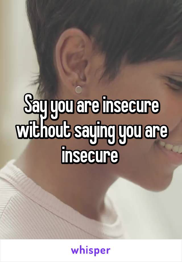 Say you are insecure without saying you are insecure 