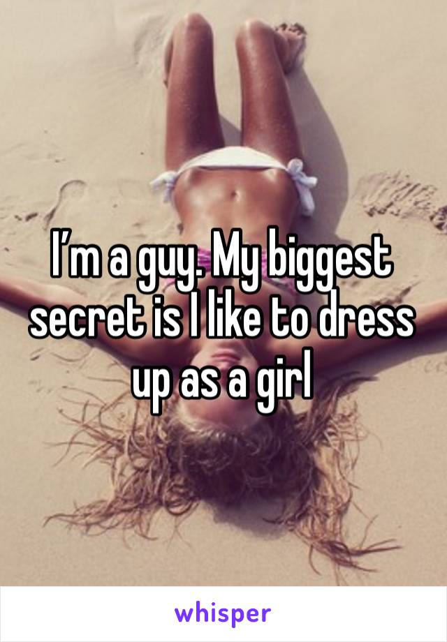 I’m a guy. My biggest secret is I like to dress up as a girl