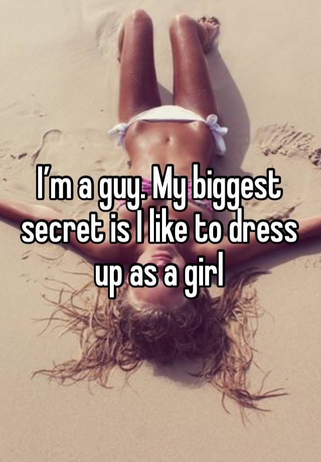 I’m a guy. My biggest secret is I like to dress up as a girl