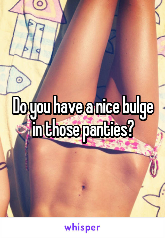 Do you have a nice bulge in those panties?