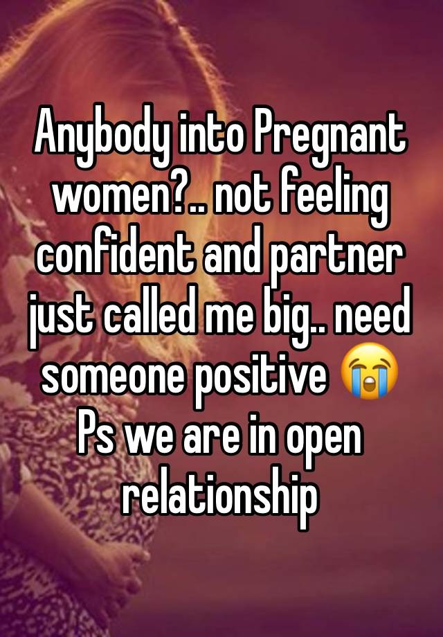 Anybody into Pregnant women?.. not feeling confident and partner just called me big.. need someone positive 😭
Ps we are in open relationship