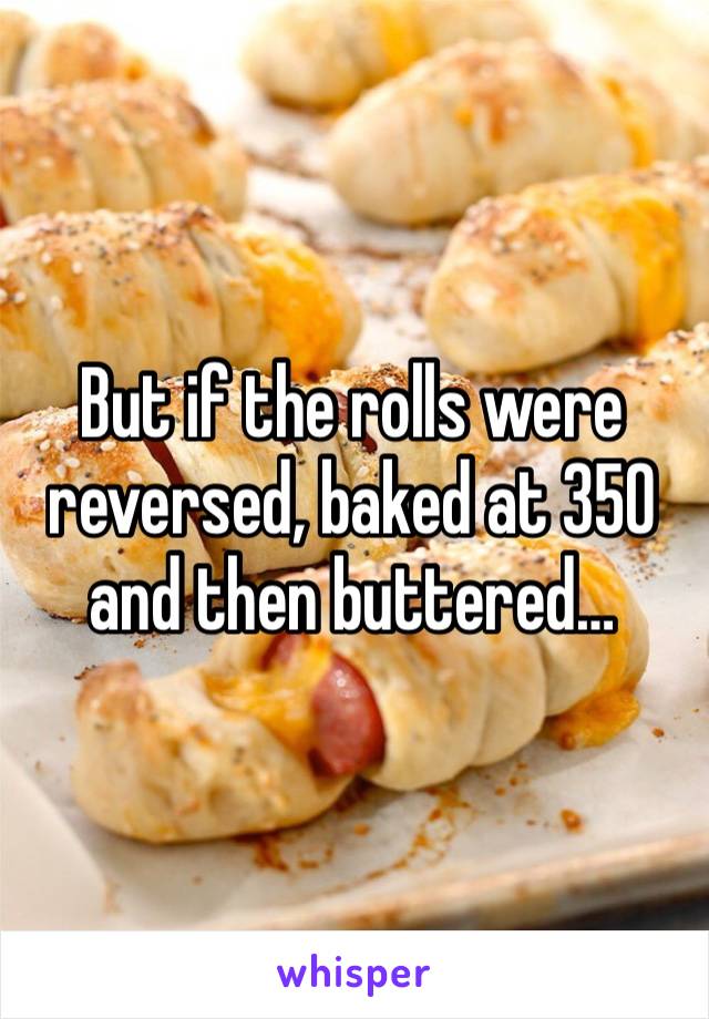 But if the rolls were reversed, baked at 350 and then buttered…