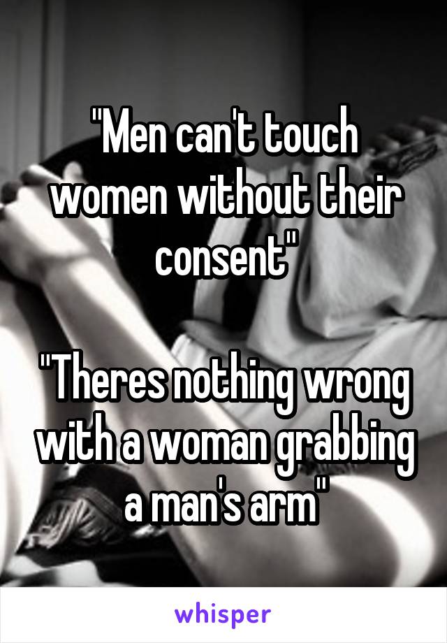 "Men can't touch women without their consent"

"Theres nothing wrong with a woman grabbing a man's arm"