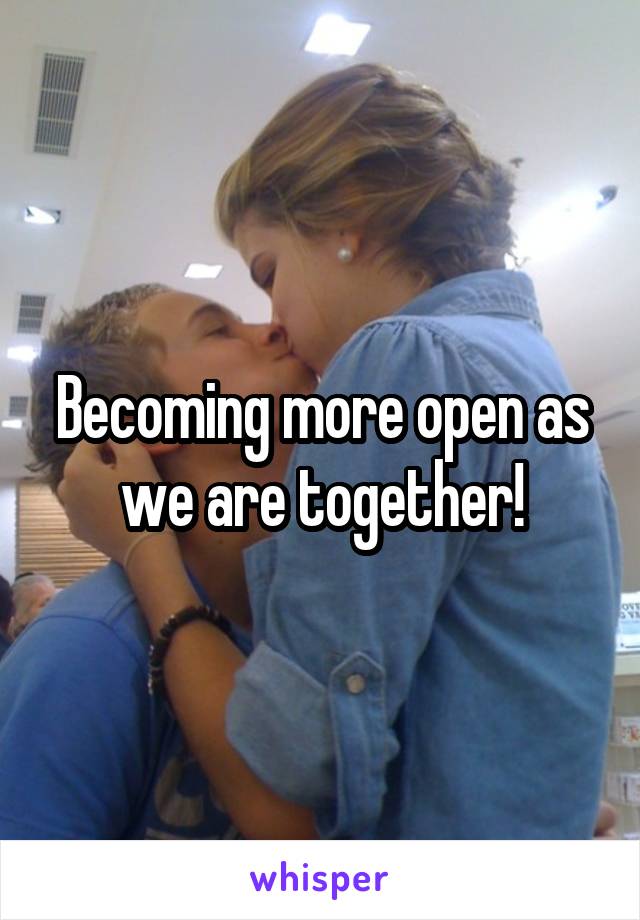 Becoming more open as we are together!