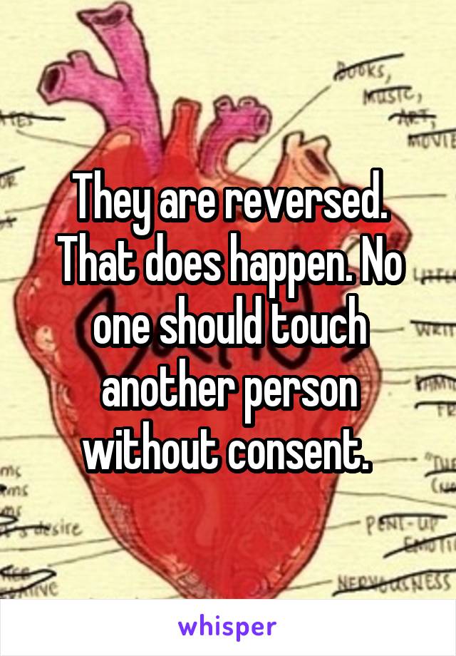 They are reversed. That does happen. No one should touch another person without consent. 