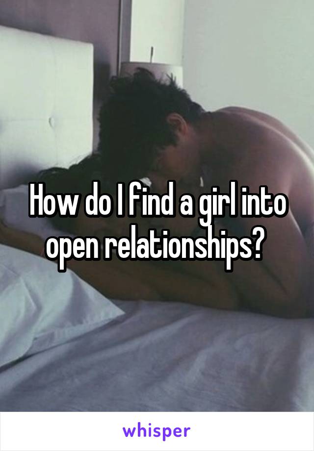 How do I find a girl into open relationships? 