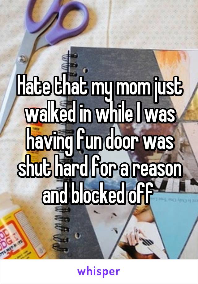 Hate that my mom just walked in while I was having fun door was shut hard for a reason and blocked off 