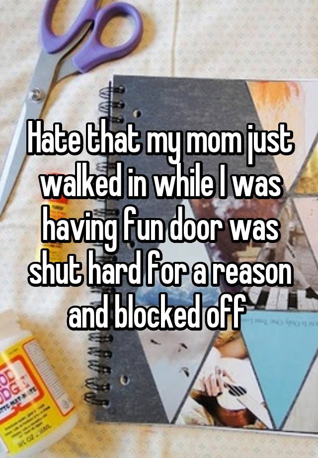 Hate that my mom just walked in while I was having fun door was shut hard for a reason and blocked off 