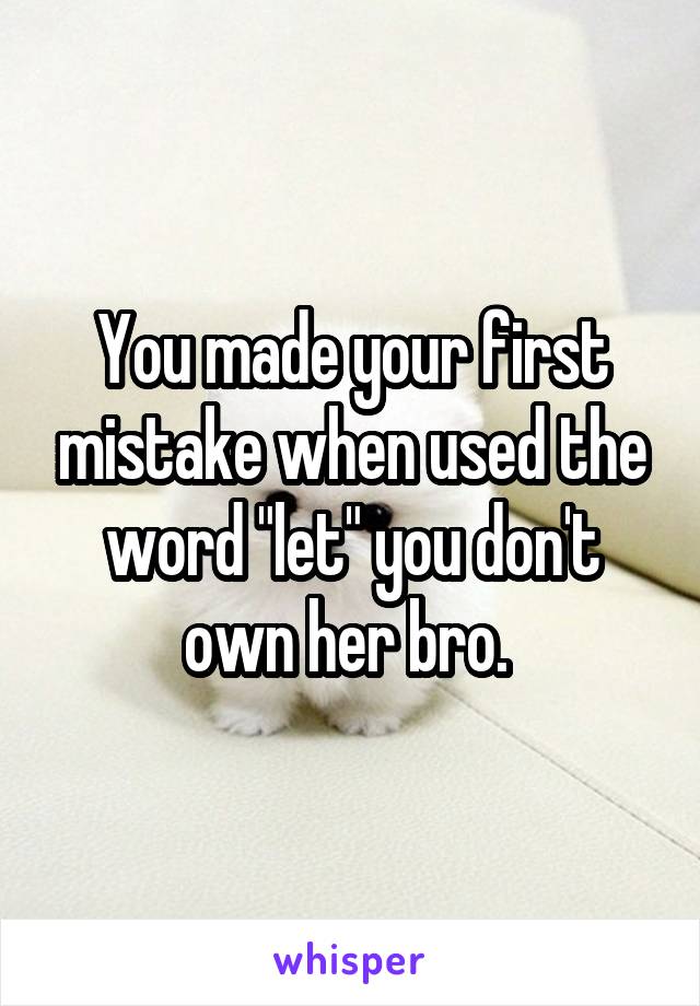 You made your first mistake when used the word "let" you don't own her bro. 