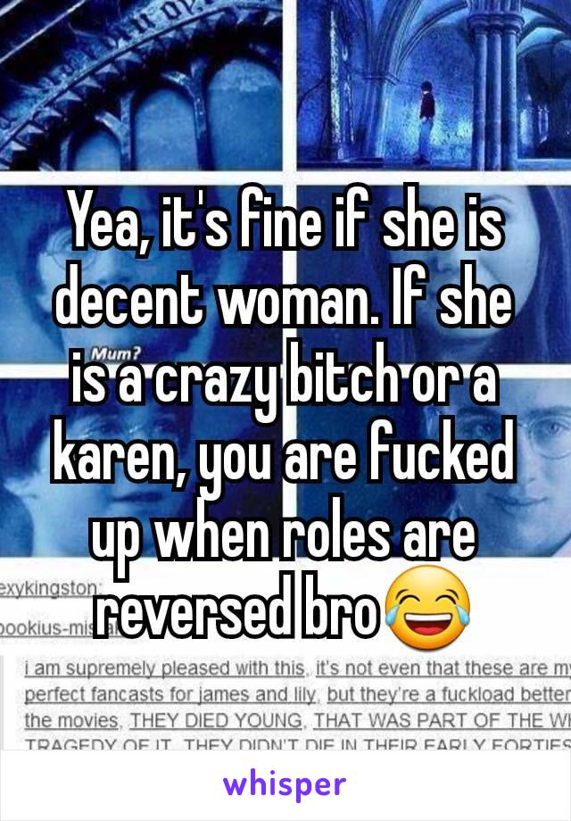 Yea, it's fine if she is decent woman. If she is a crazy bitch or a karen, you are fucked up when roles are reversed bro😂