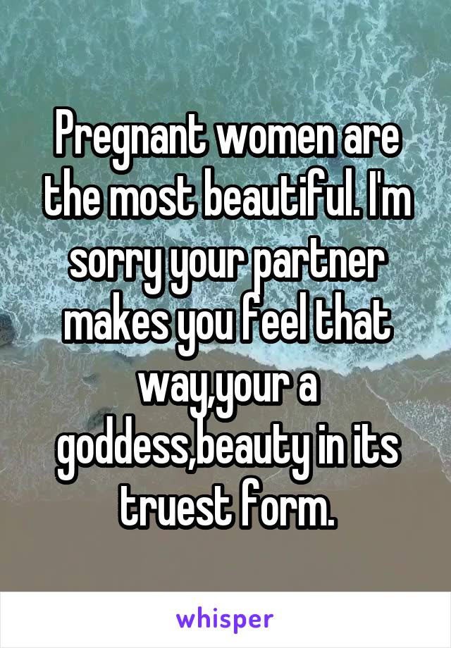 Pregnant women are the most beautiful. I'm sorry your partner makes you feel that way,your a goddess,beauty in its truest form.