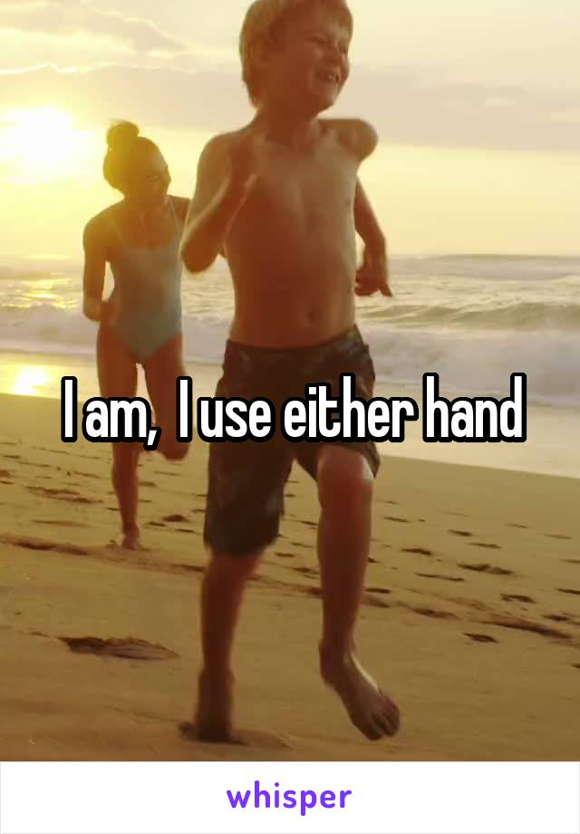 I am,  I use either hand