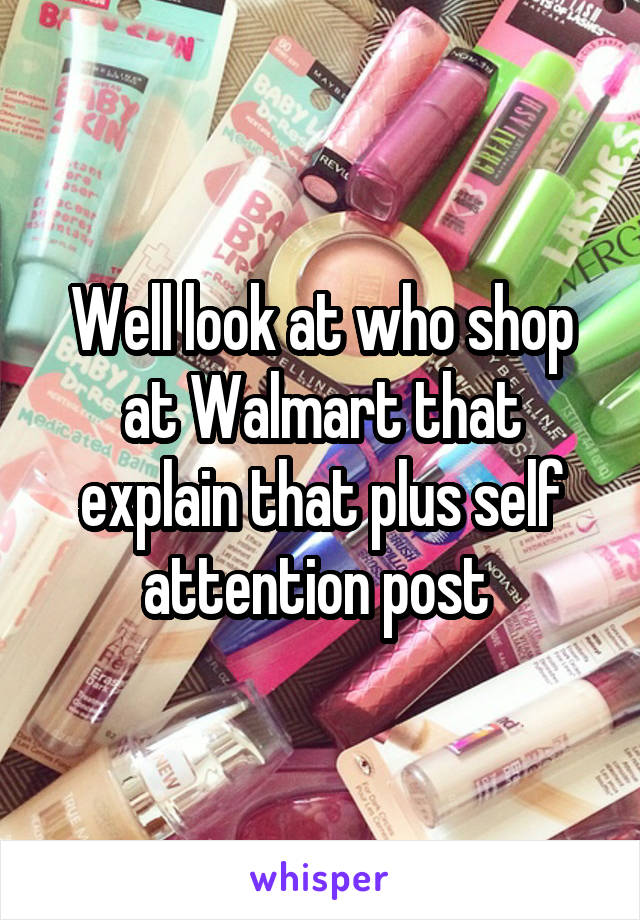 Well look at who shop at Walmart that explain that plus self attention post 