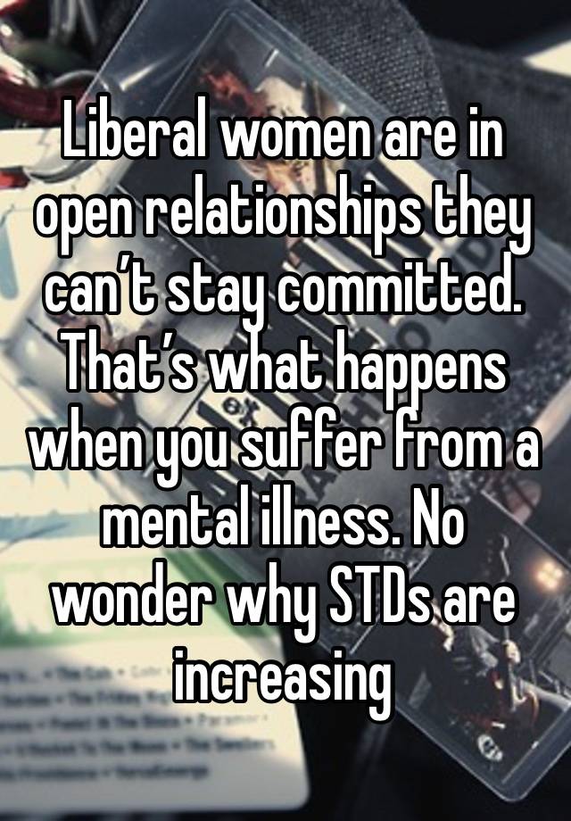 Liberal women are in open relationships they can’t stay committed. That’s what happens when you suffer from a mental illness. No wonder why STDs are increasing 