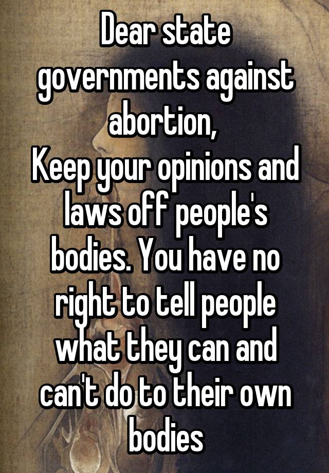 Dear state governments against abortion, 
Keep your opinions and laws off people's bodies. You have no right to tell people what they can and can't do to their own bodies
