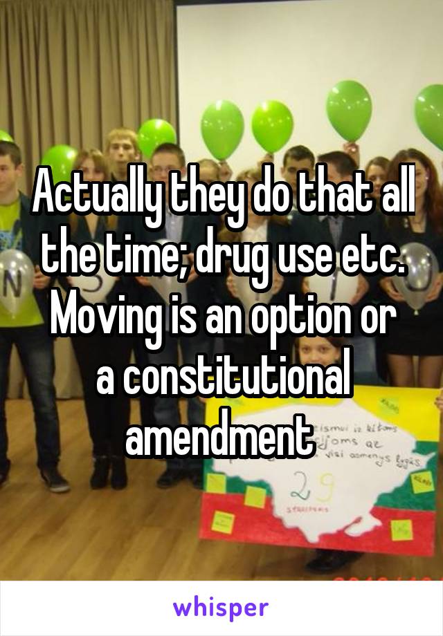 Actually they do that all the time; drug use etc.
Moving is an option or a constitutional amendment 