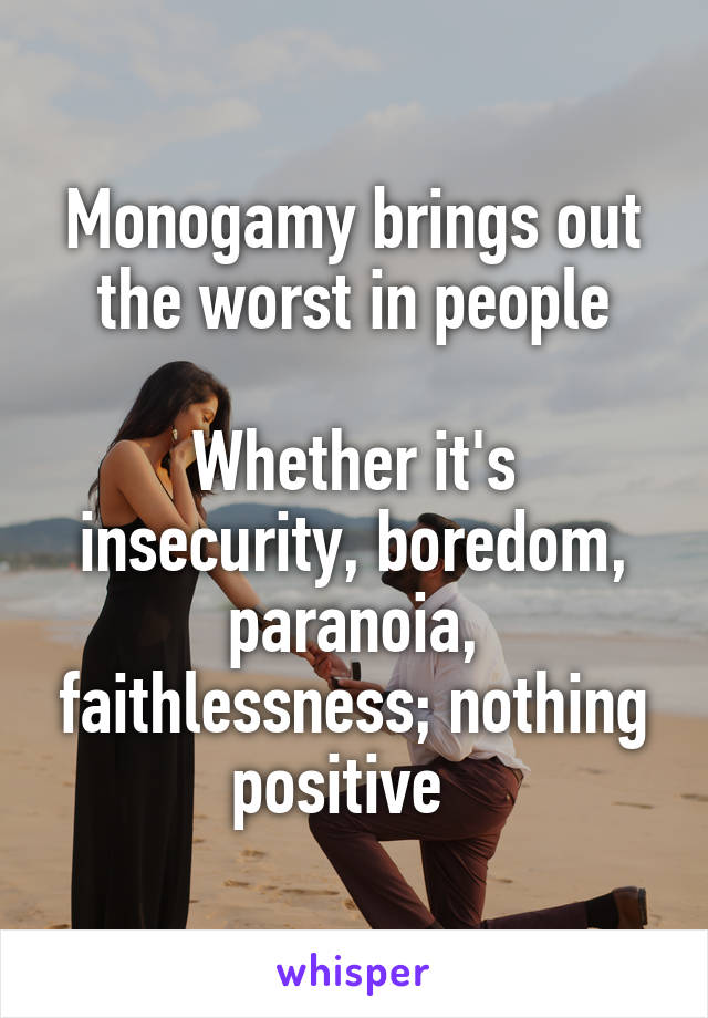 Monogamy brings out the worst in people

Whether it's insecurity, boredom, paranoia, faithlessness; nothing positive  