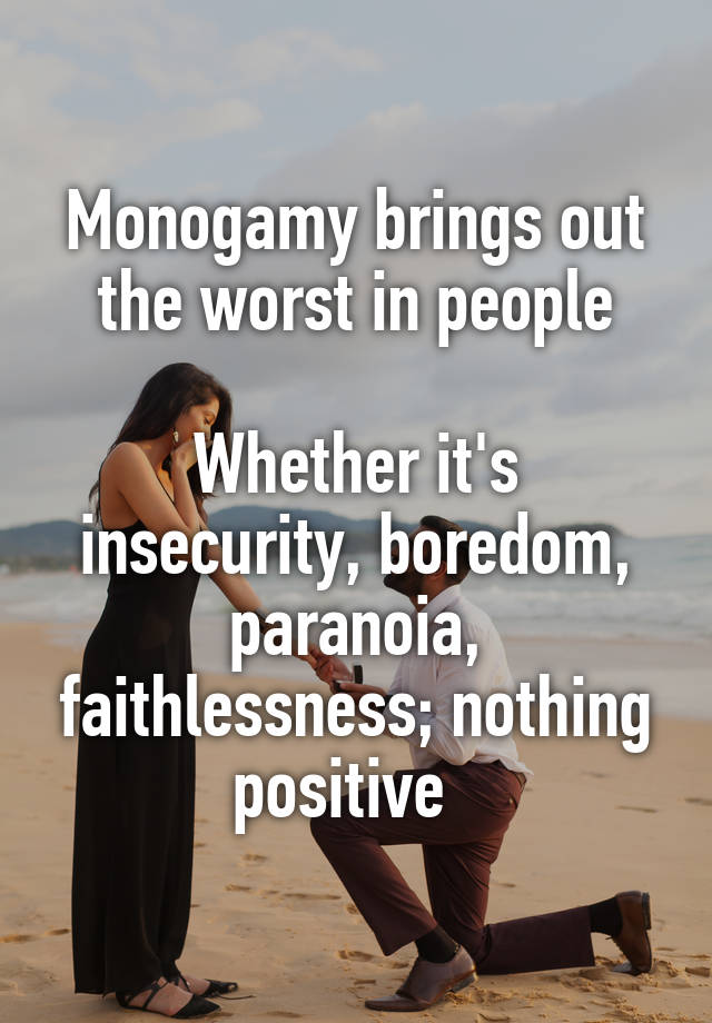 Monogamy brings out the worst in people

Whether it's insecurity, boredom, paranoia, faithlessness; nothing positive  