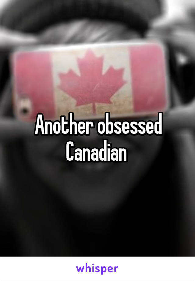 Another obsessed Canadian 