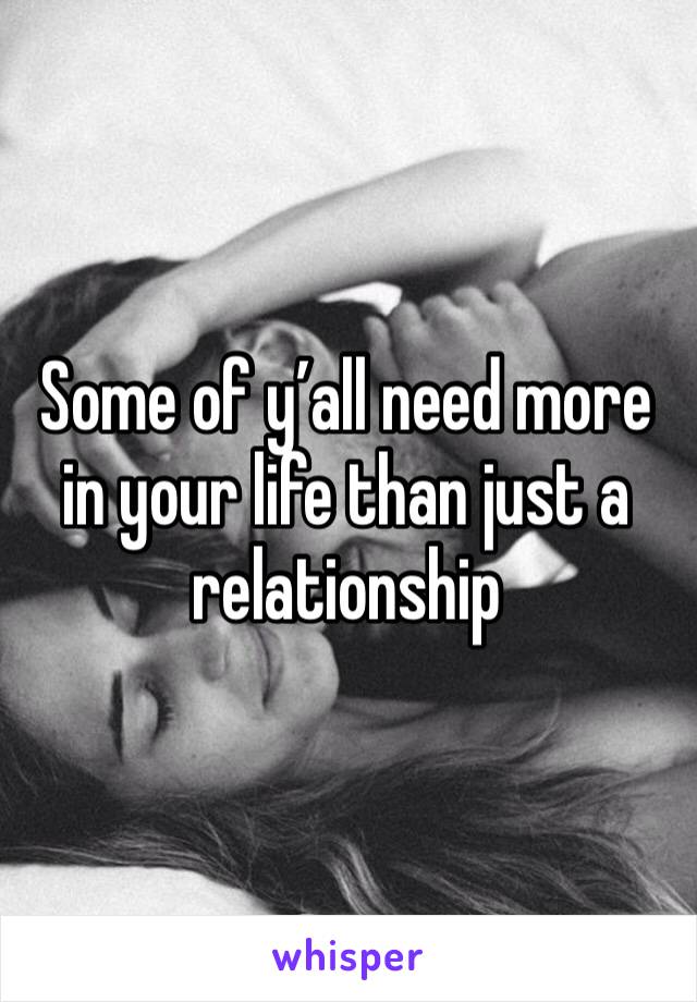 Some of y’all need more in your life than just a relationship 