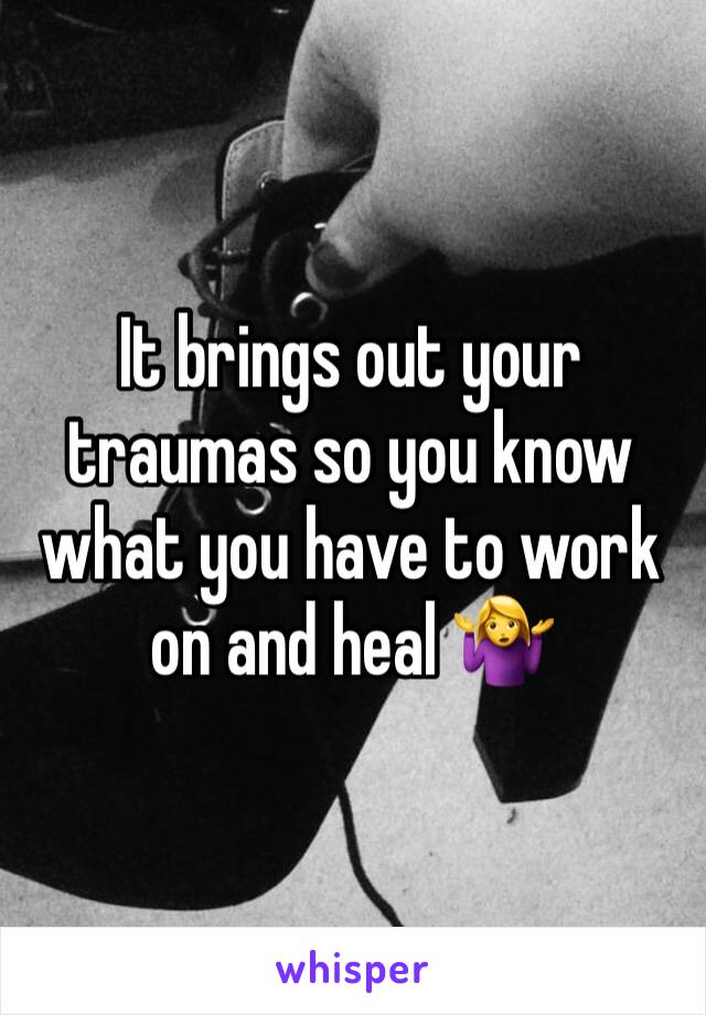 It brings out your traumas so you know what you have to work on and heal 🤷‍♀️ 