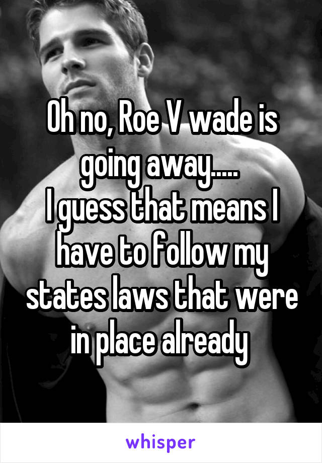 Oh no, Roe V wade is going away..... 
I guess that means I have to follow my states laws that were in place already 