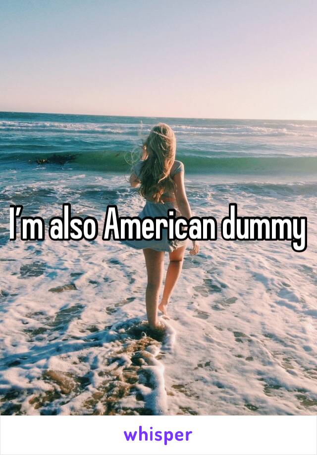 I’m also American dummy 
