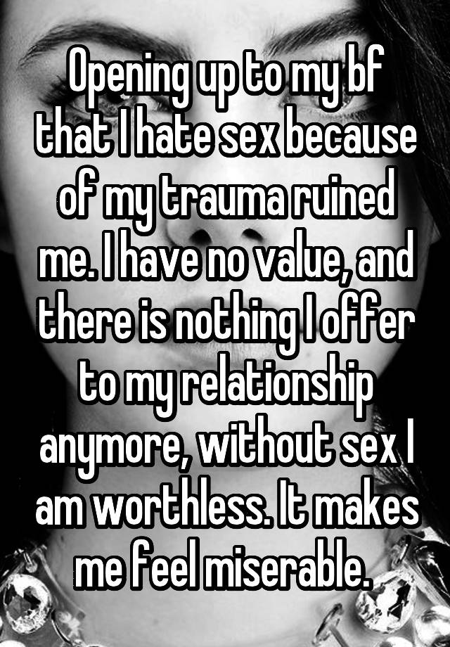 Opening up to my bf that I hate sex because of my trauma ruined me. I have no value, and there is nothing I offer to my relationship anymore, without sex I am worthless. It makes me feel miserable. 