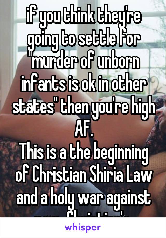 if you think they're going to settle for "murder of unborn infants is ok in other states" then you're high AF.
This is a the beginning of Christian Shiria Law and a holy war against nom-Christian's.