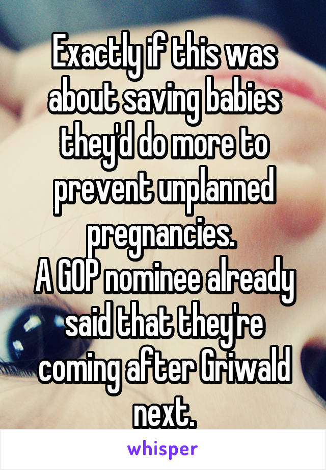 Exactly if this was about saving babies they'd do more to prevent unplanned pregnancies. 
A GOP nominee already said that they're coming after Griwald next.