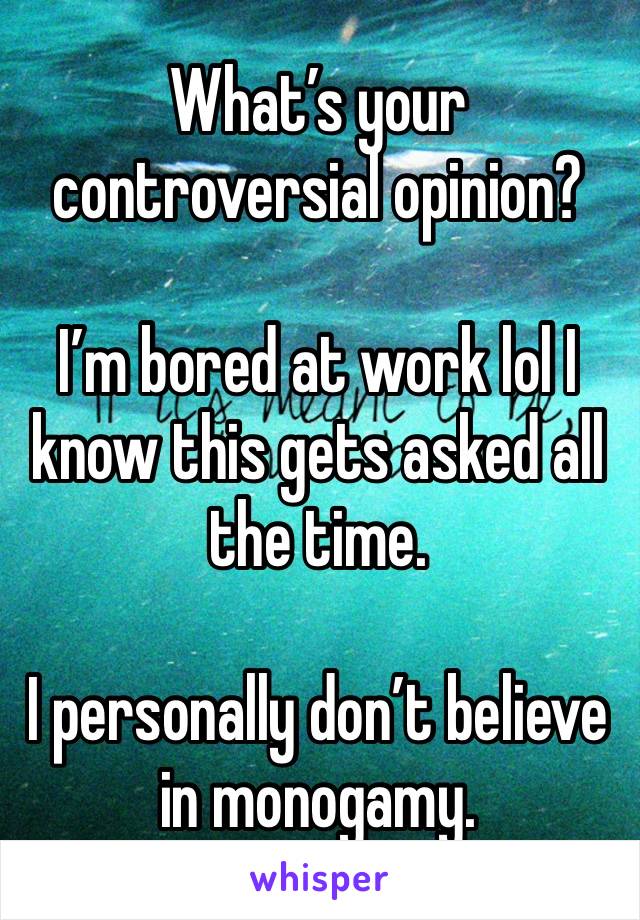 What’s your controversial opinion? 

I’m bored at work lol I know this gets asked all the time.

I personally don’t believe in monogamy. 