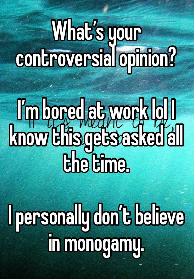 What’s your controversial opinion? 

I’m bored at work lol I know this gets asked all the time.

I personally don’t believe in monogamy. 