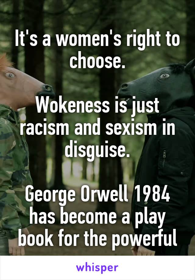 It's a women's right to choose.

Wokeness is just racism and sexism in disguise.

George Orwell 1984 has become a play book for the powerful