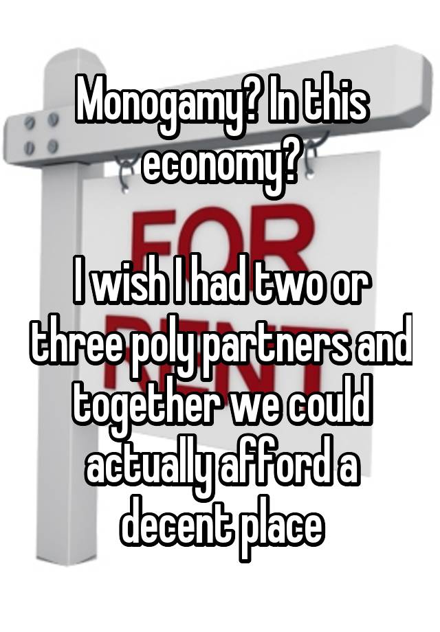 Monogamy? In this economy?

I wish I had two or three poly partners and together we could actually afford a decent place