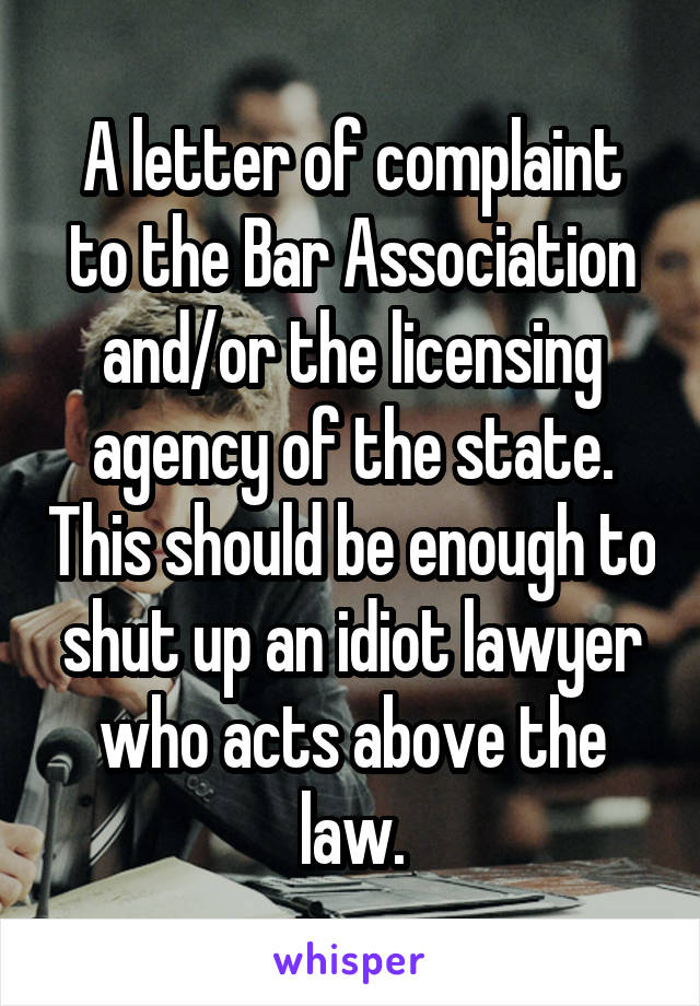  A letter of complaint to the Bar Association and/or the licensing agency of the state. This should be enough to shut up an idiot lawyer who acts above the law.