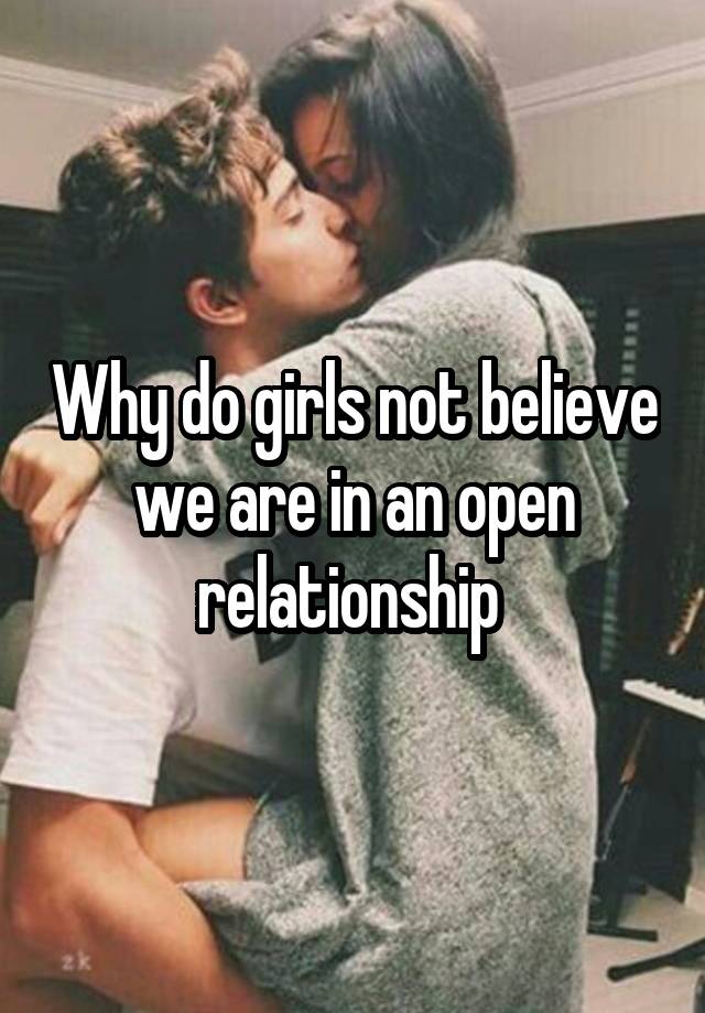 Why do girls not believe we are in an open relationship 