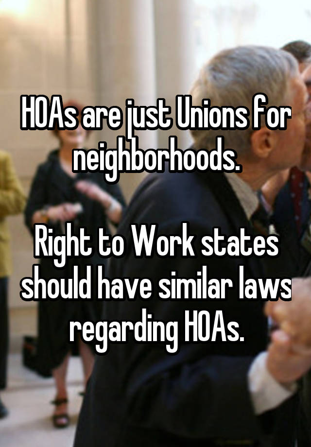 HOAs are just Unions for neighborhoods.

Right to Work states should have similar laws regarding HOAs.