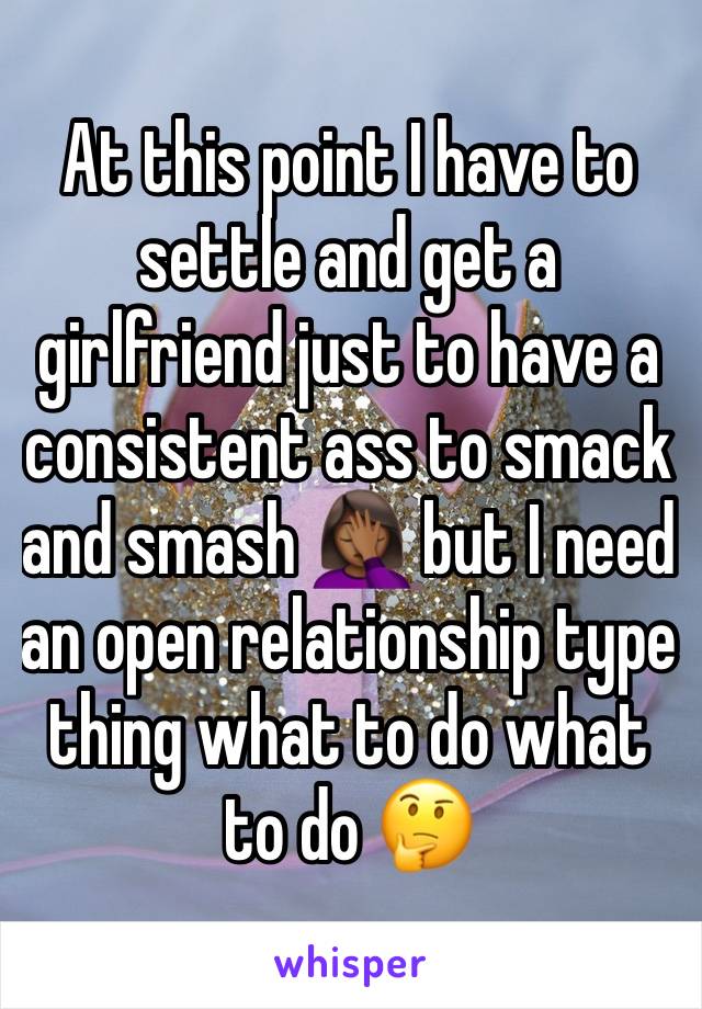 At this point I have to settle and get a girlfriend just to have a consistent ass to smack and smash 🤦🏾‍♀️ but I need an open relationship type thing what to do what to do 🤔