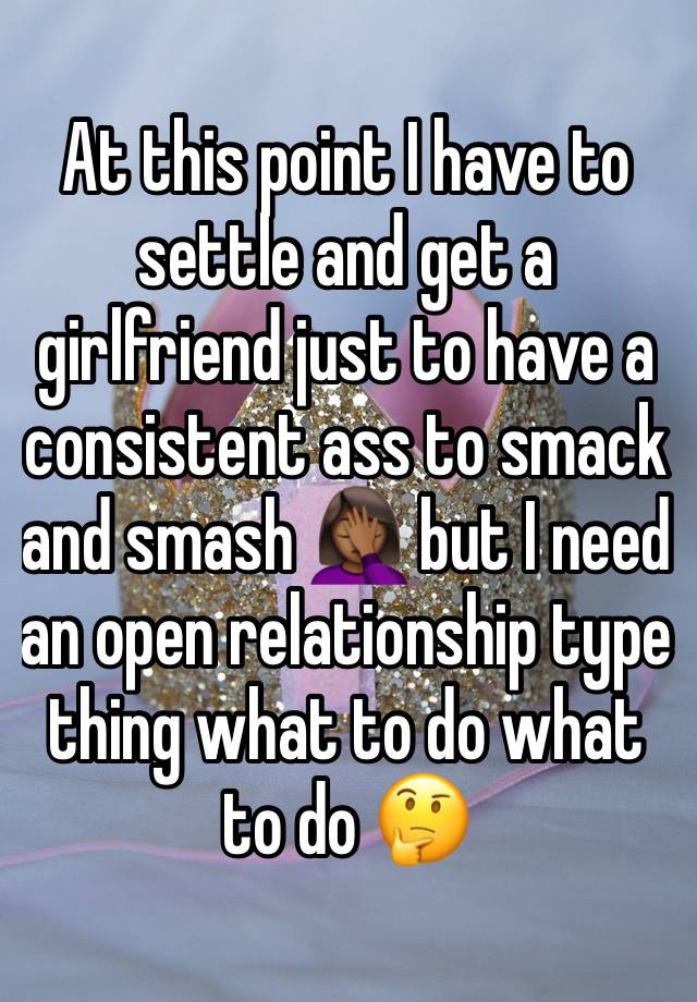 At this point I have to settle and get a girlfriend just to have a consistent ass to smack and smash 🤦🏾‍♀️ but I need an open relationship type thing what to do what to do 🤔