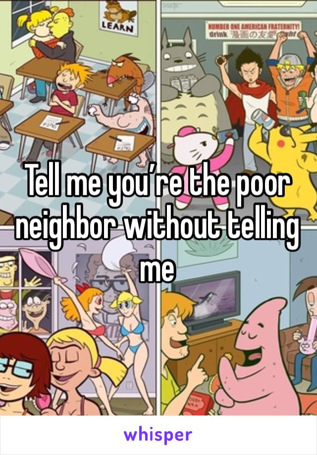 Tell me you’re the poor neighbor without telling me 
